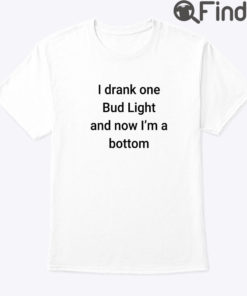I Drank One Bud Light And Now Im The Bottom Matching Shirt