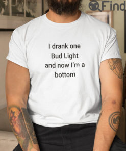I Drank One Bud Light And Now Im The Bottom Matching T Shirt