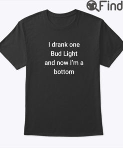 I Drank One Bud Light And Now Im The Bottom Shirt