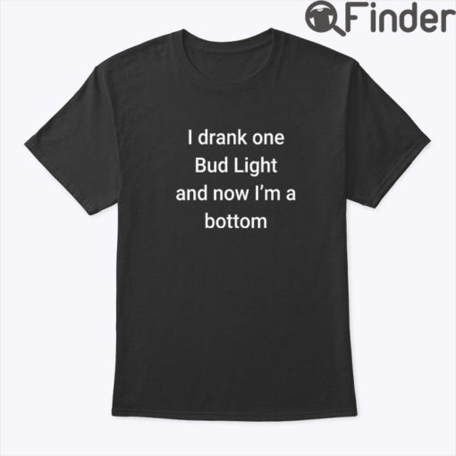 I Drank One Bud Light And Now Im The Bottom Shirt