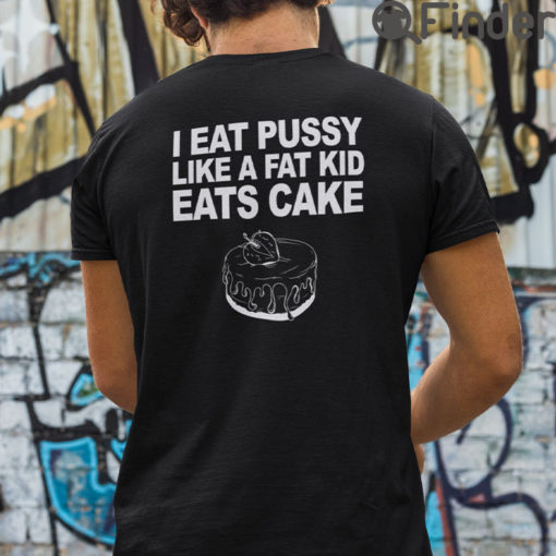 I Eat Pussy Like A Fat Kid Eats Cake T Shirt