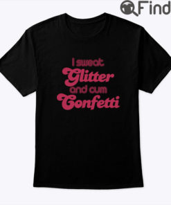 I Sweat Glitter And Cum Confetti Shirt