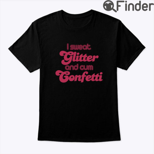 I Sweat Glitter And Cum Confetti Shirt