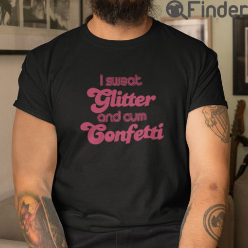 I Sweat Glitter And Cum Confetti T Shirt