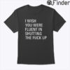 I Wish You Were Fluent In Shutting The Fuck Up Shirt