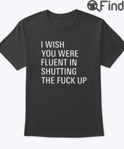 I Wish You Were Fluent In Shutting The Fuck Up Shirt