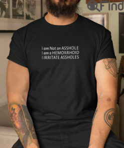 Im Not An Asshole T Shirt Im A Hemorrhoid I Irritate Assholes