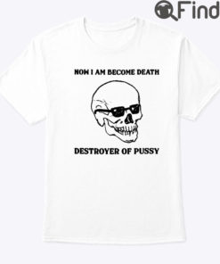 Now I Am Become Death Destroyer Of Pussy Shirt