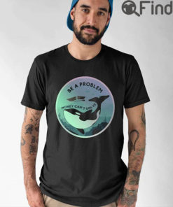 Orca Be A Problem Money Cant Solve Shirt