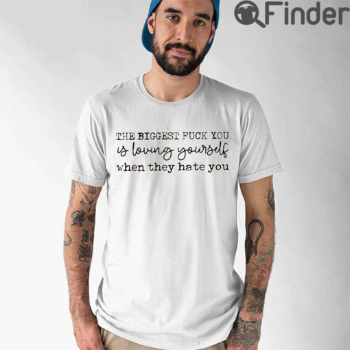 The Biggest Fuck You Is Loving Yourself When They Hate You Shirt