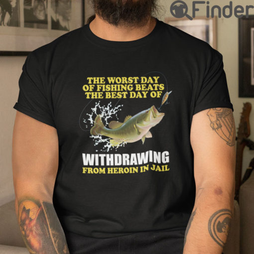 The Worst Day Of Fishing Beats The Best Day Of Withdrawing From Heroin In Jail T Shirt
