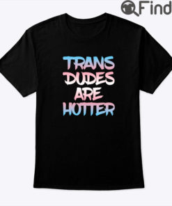 Trans Dudes Are Hotter Shirt