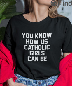 You Know How Us Catholic Girls Can Be T Shirt