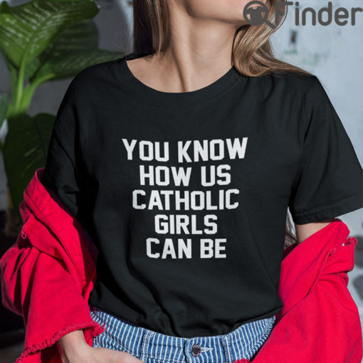 You Know How Us Catholic Girls Can Be T Shirt