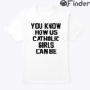 You Know How Us Catholic Girls Can Be Tee Shirt