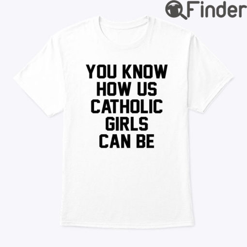 You Know How Us Catholic Girls Can Be Tee Shirt