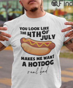 You Look Like The 4th Of July Makes Me Want A Hot Dog Shirt