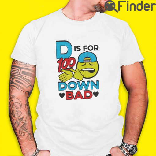 D Is For 100 Down Bad Shirt