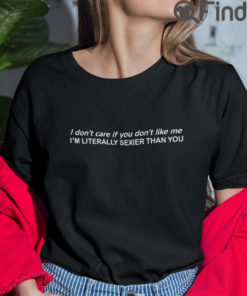 I Dont Care If You Dont Like Me Im Literally Sexier Than You T Shirt