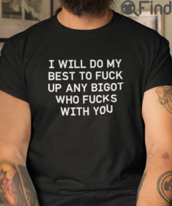 I Will Do My Best To Fuck Up Any Bigot Who Fucks With You T Shirt