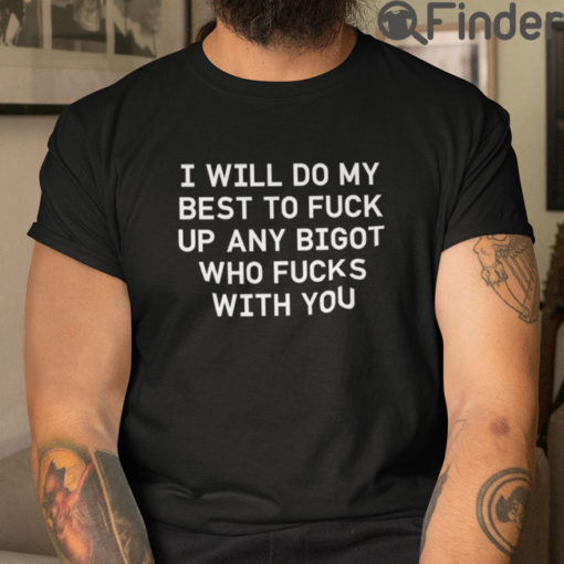 I Will Do My Best To Fuck Up Any Bigot Who Fucks With You T Shirt