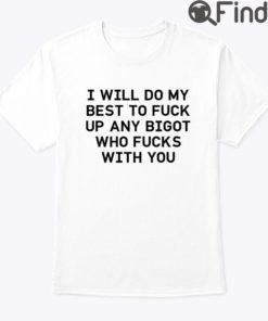 I Will Do My Best To Fuck Up Any Bigot Who Fucks With You Tee Shirt