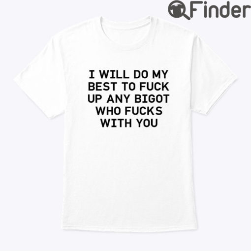 I Will Do My Best To Fuck Up Any Bigot Who Fucks With You Tee Shirt