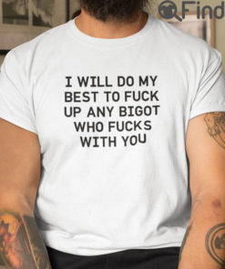 I Will Do My Best To Fuck Up Any Bigot Who Fucks With You Tee Shirts