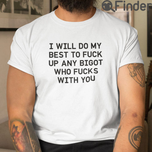 I Will Do My Best To Fuck Up Any Bigot Who Fucks With You Tee Shirts