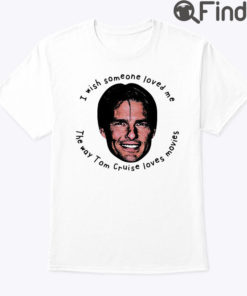 I Wish Someone Loved Me The Way Tom Cruise Loves Movies Shirt