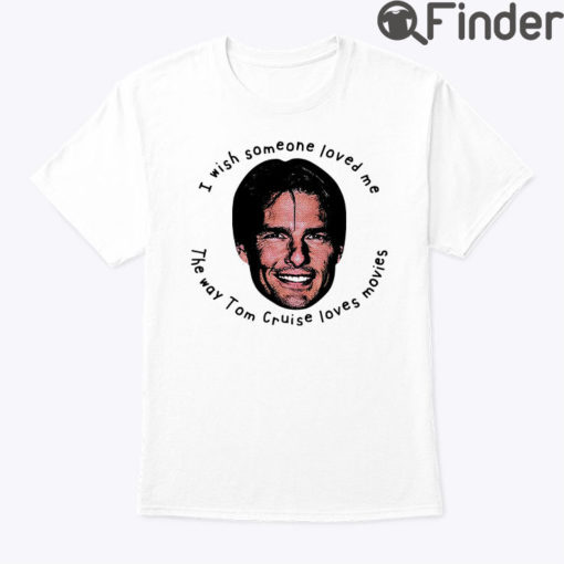 I Wish Someone Loved Me The Way Tom Cruise Loves Movies Shirt