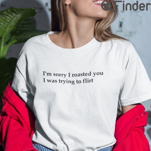 Im Sorry I Roasted You I Was Trying To Flirt Shirt