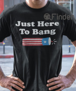 Just Here To Bang 4th Of July T Shirt