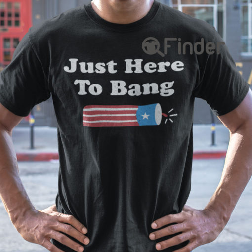 Just Here To Bang 4th Of July T Shirt