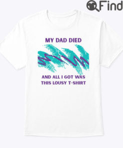 My Dad Died And All I Got Was This Lousy T Shirt