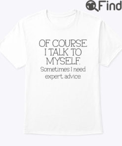 Of Course I Talk To Myself Sometimes I Need Expert Advice Tee