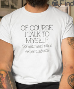 Of Course I Talk To Myself Sometimes I Need Expert Advice Tee Shirt