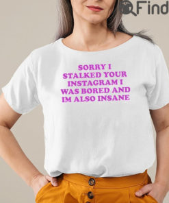 Sorry I Stalked Your Instagram I Was Bored And Im Also Insane T Shirt