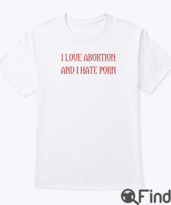 I Love Abortion And I Hate Porn Shirt