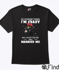 My Husband Think I’m Crazy But I’m Not The One Who Married Me Shirt