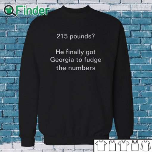 Sweatshirt 215 Pounds He Finally Got Georgia To Fudge The Numbers Shirt