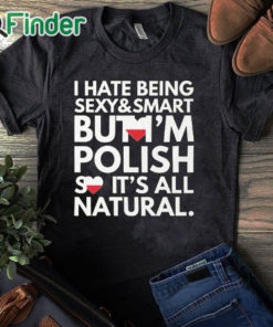black T shirt Hate Being Sexy and Smart, But I am Polish, It is All Natural Shirt