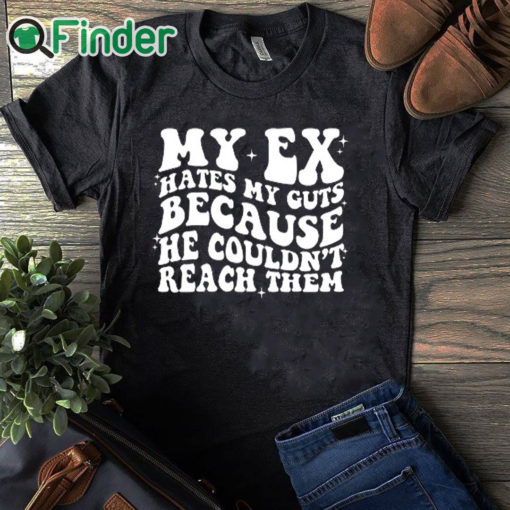 black T shirt My Ex Hates My Guts Because He Couldn’t Reach Them Shirt