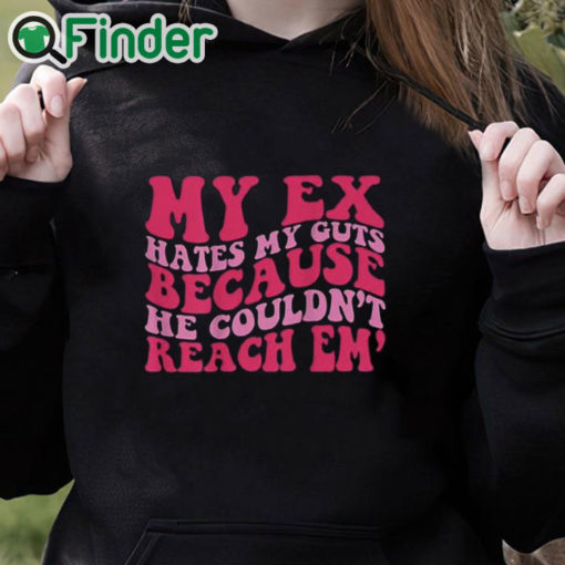 black hoodie My Ex Hates My Guts Because He Couldn’t Reach Em Shirt