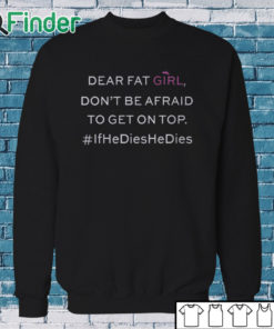 Sweatshirt Dear Fat Girl Dont Be Afraid To Get On Top Shirt If He Dies He Dies