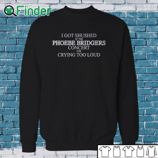 Sweatshirt I Got Shushed At The Phoebe Bridgers Concert For Crying Too Loud Shirt