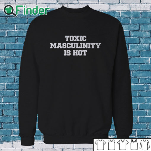 Sweatshirt Toxic Masculinity Is Hot T Shirt