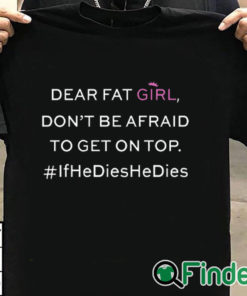 T shirt black Dear Fat Girl Dont Be Afraid To Get On Top Shirt If He Dies He Dies