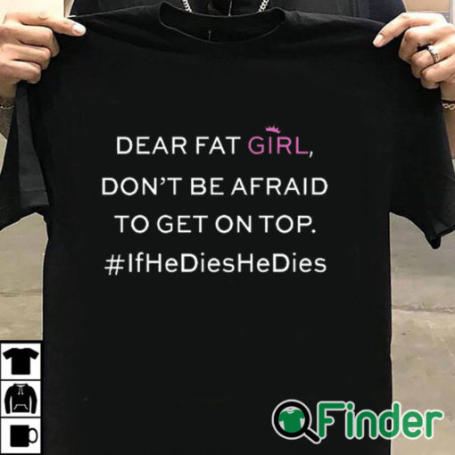 T shirt black Dear Fat Girl Dont Be Afraid To Get On Top Shirt If He Dies He Dies