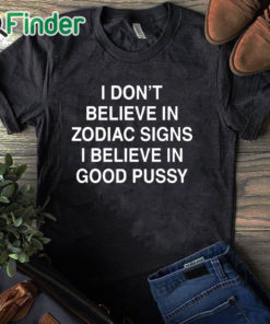 black T shirt I Don't Believe In Zodiac Signs I Believe In Good Pussy Shirt